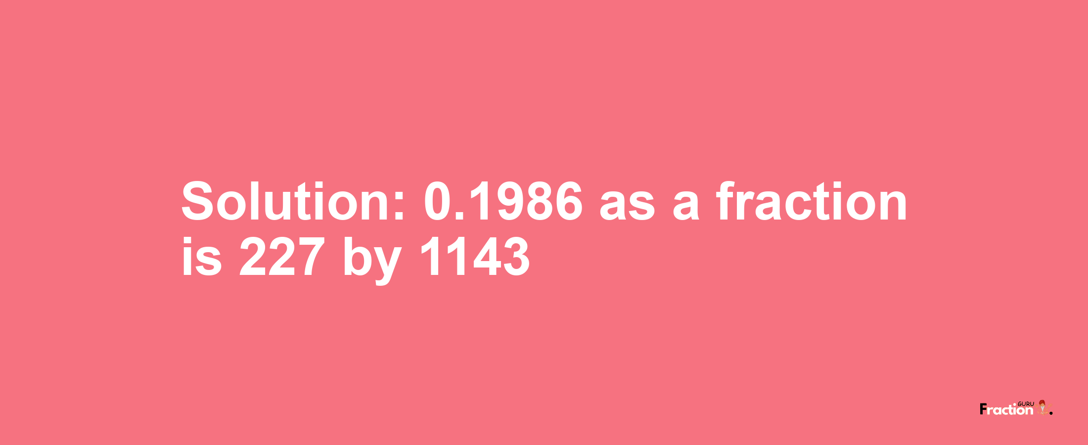 Solution:0.1986 as a fraction is 227/1143